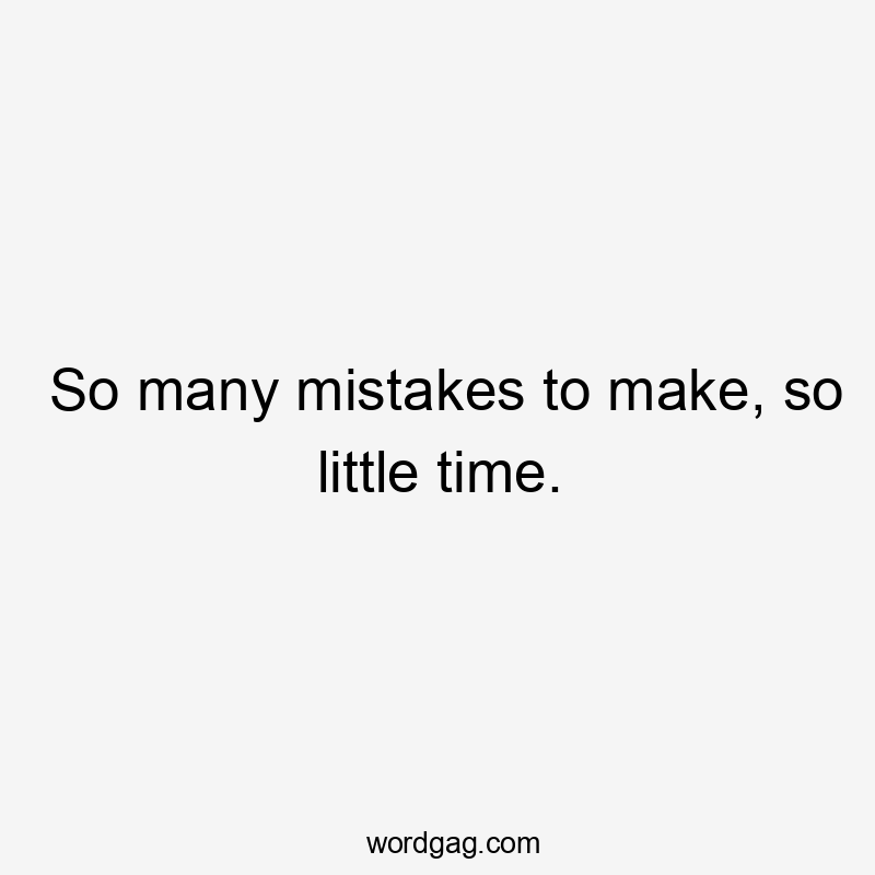 So many mistakes to make, so little time.