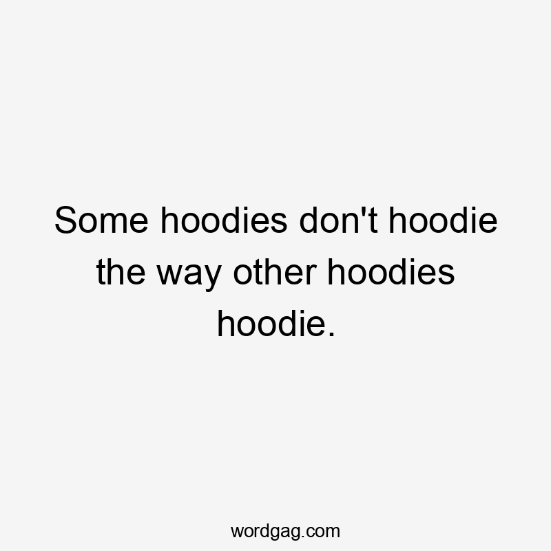 Some hoodies don't hoodie the way other hoodies hoodie.