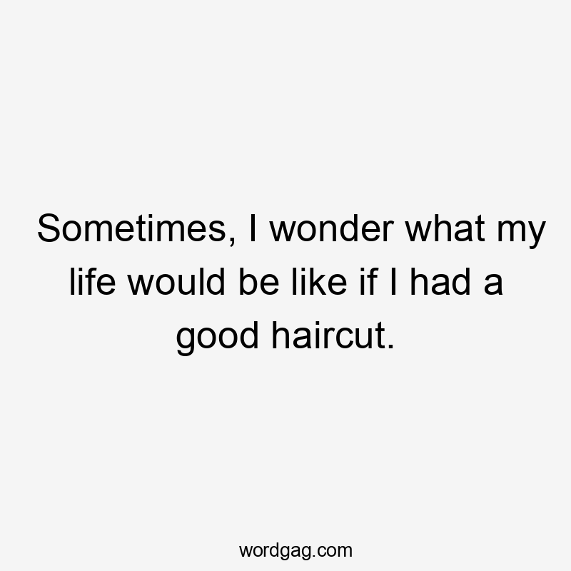 Sometimes, I wonder what my life would be like if I had a good haircut.