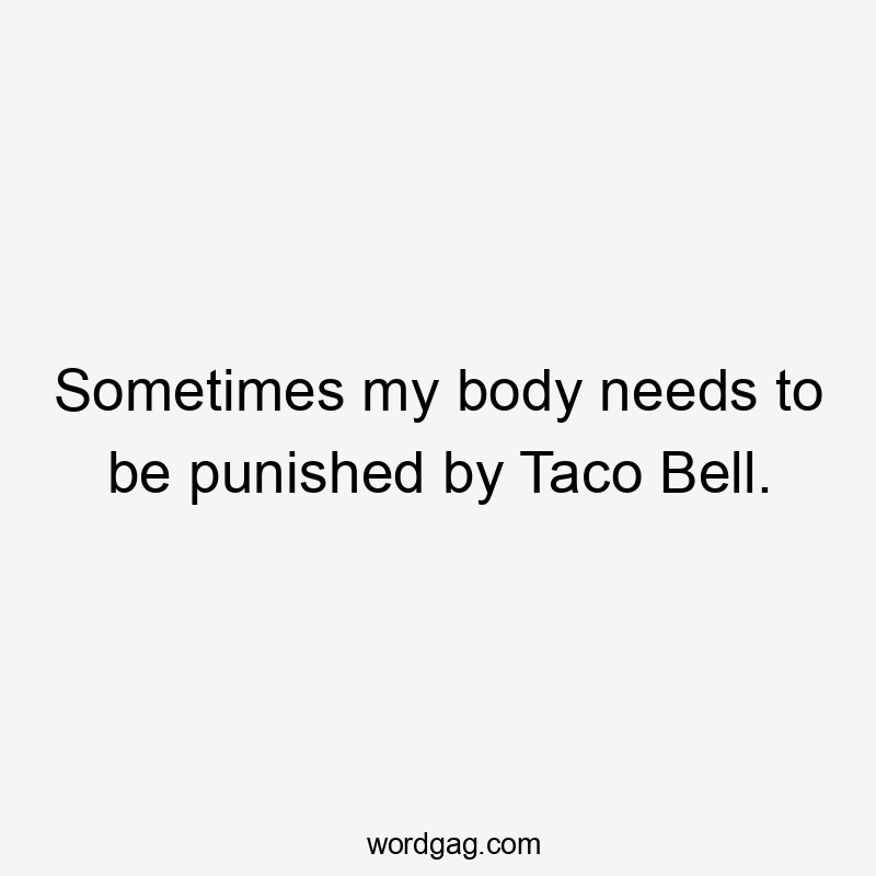 Sometimes my body needs to be punished by Taco Bell.