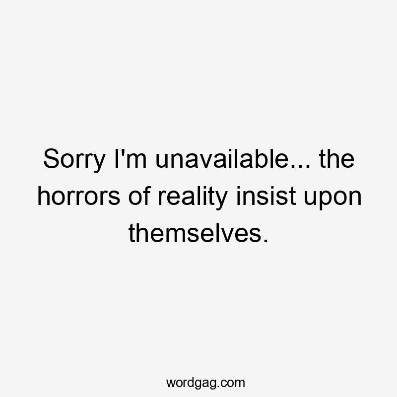 Sorry I'm unavailable... the horrors of reality insist upon themselves.