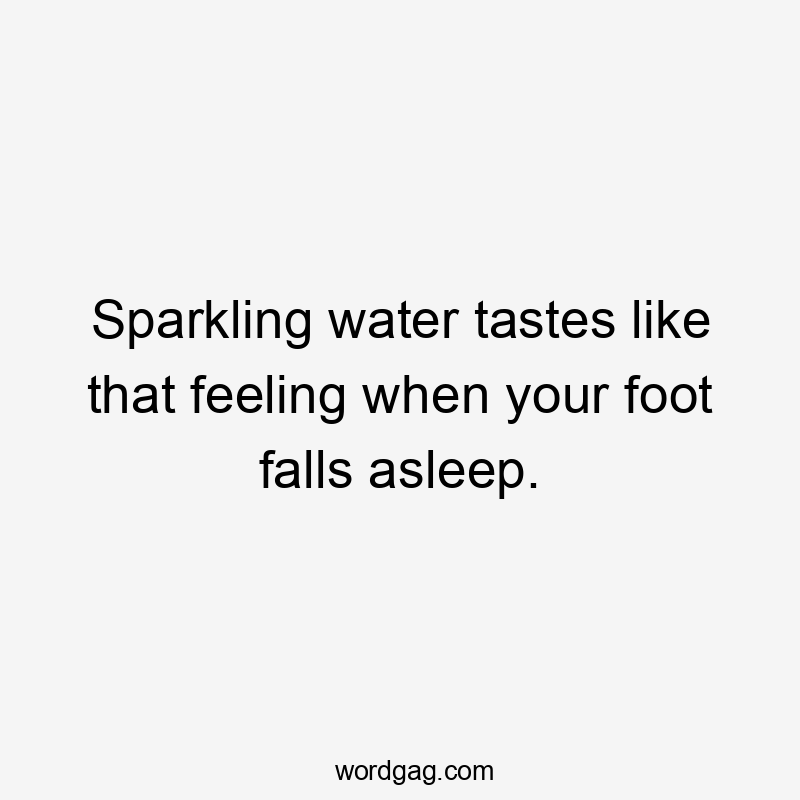 Sparkling water tastes like that feeling when your foot falls asleep.