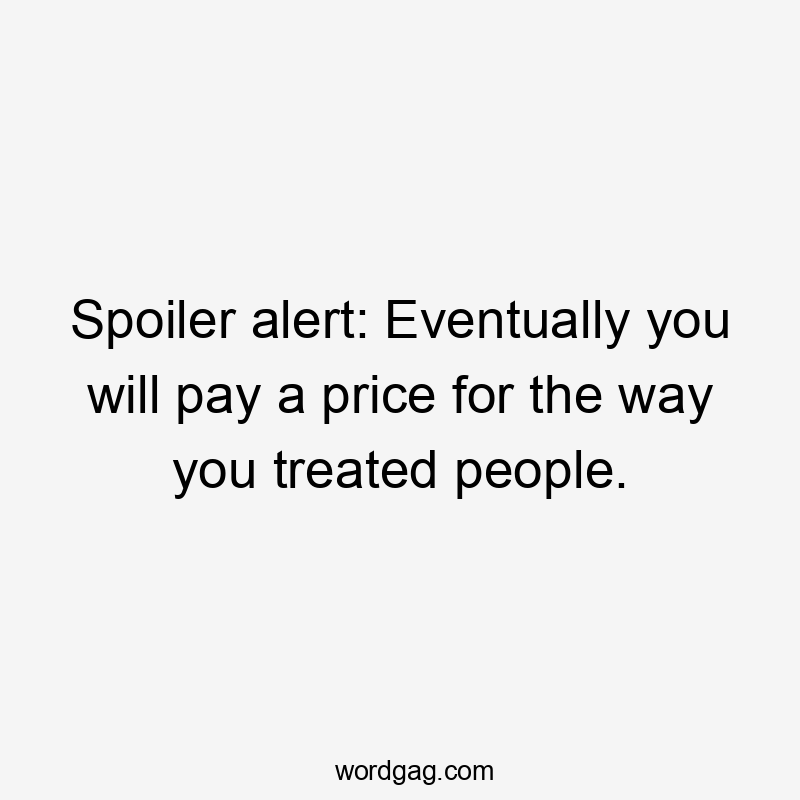 Spoiler alert: Eventually you will pay a price for the way you treated people.