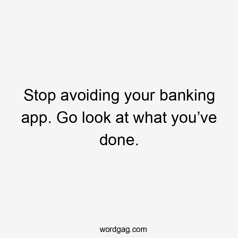 Stop avoiding your banking app. Go look at what you’ve done.