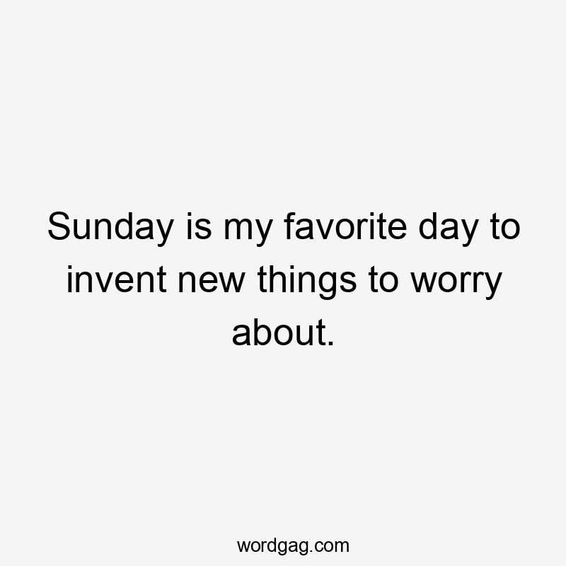 Sunday is my favorite day to invent new things to worry about.