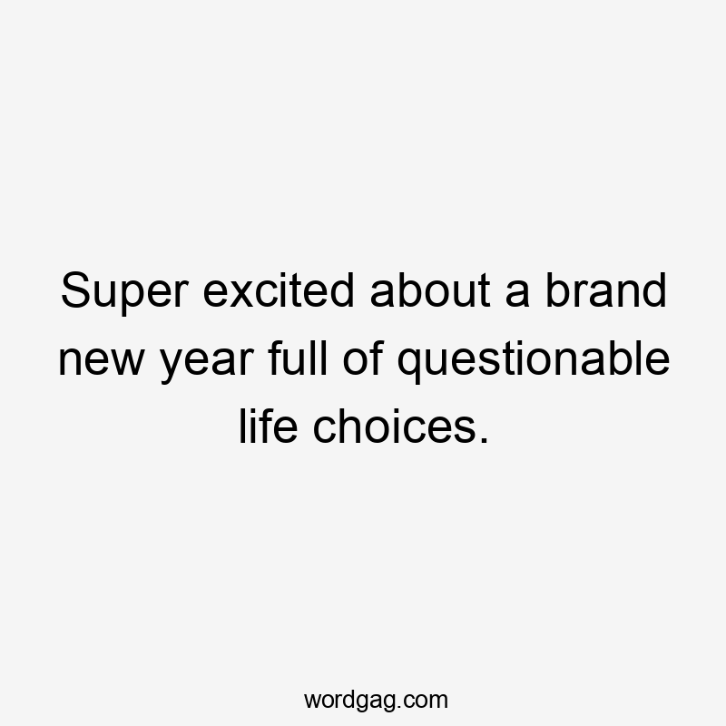 Super excited about a brand new year full of questionable life choices.