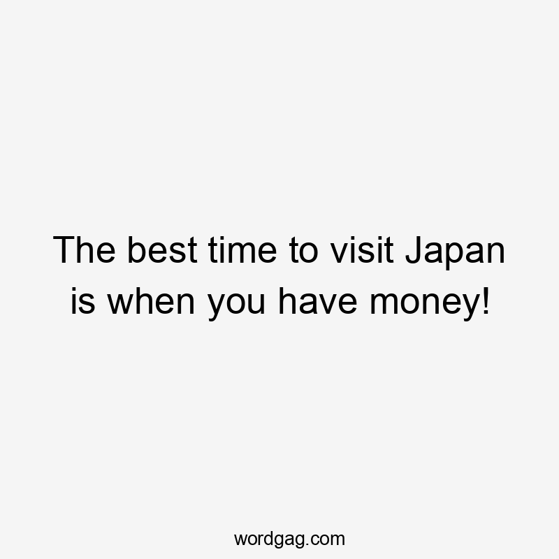 The best time to visit Japan is when you have money!