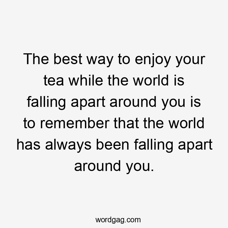 The best way to enjoy your tea while the world is falling apart around you is to remember that the world has always been falling apart around you.