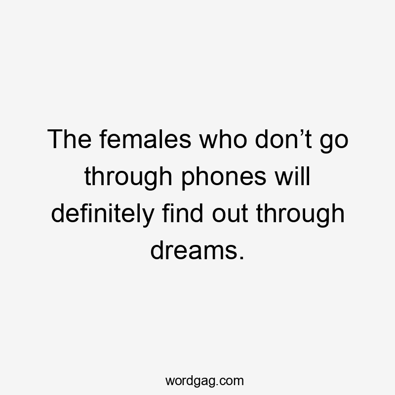 The females who don’t go through phones will definitely find out through dreams.