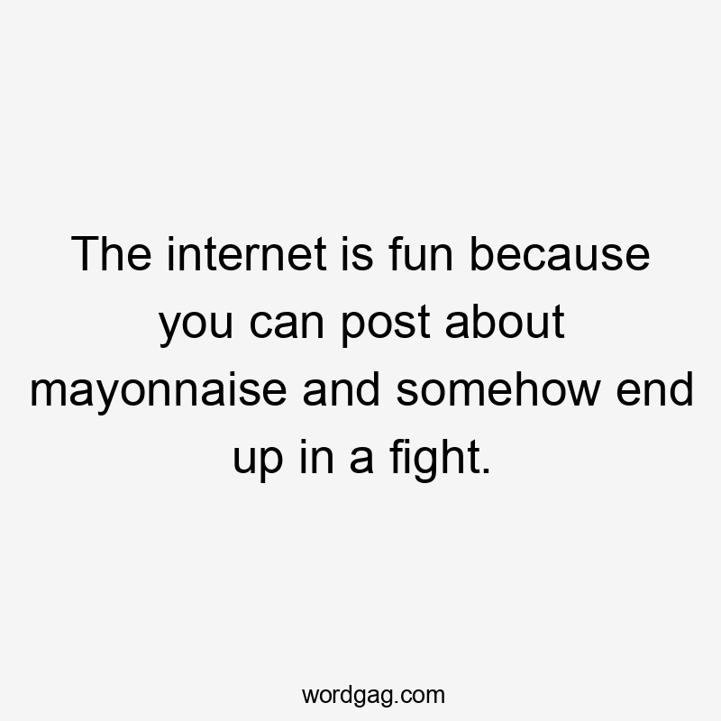 The internet is fun because you can post about mayonnaise and somehow end up in a fight.