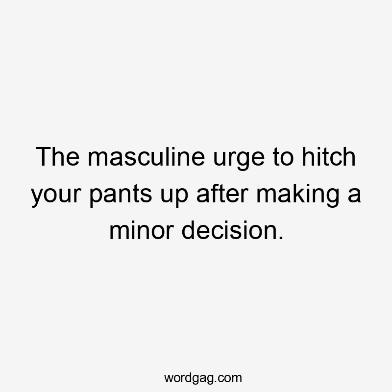 The masculine urge to hitch your pants up after making a minor decision.