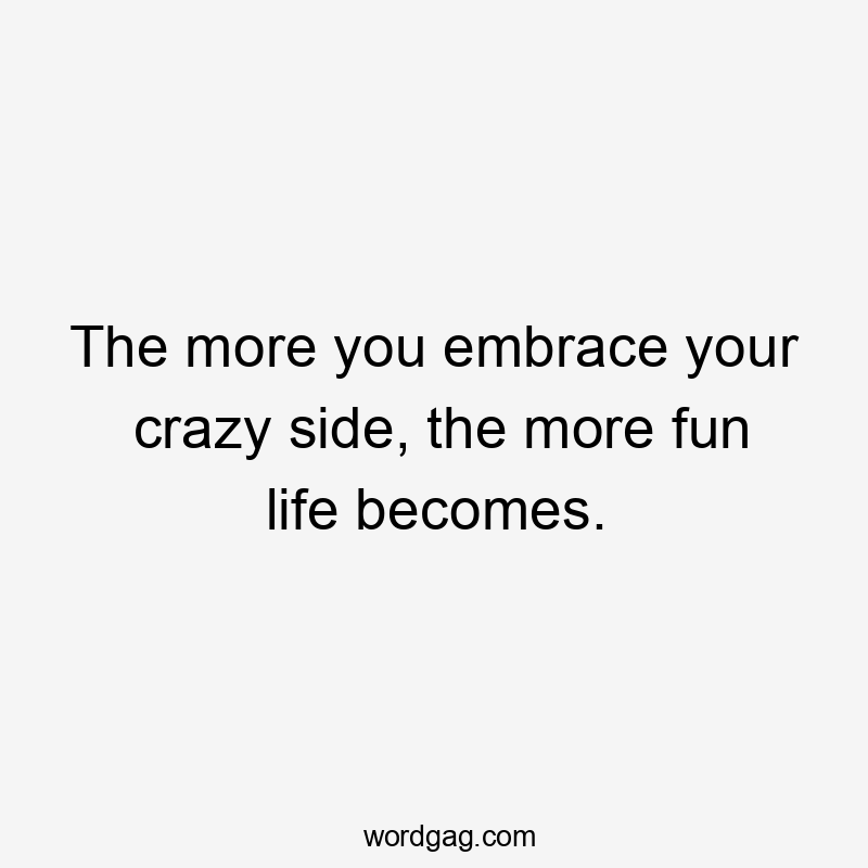 The more you embrace your crazy side, the more fun life becomes.