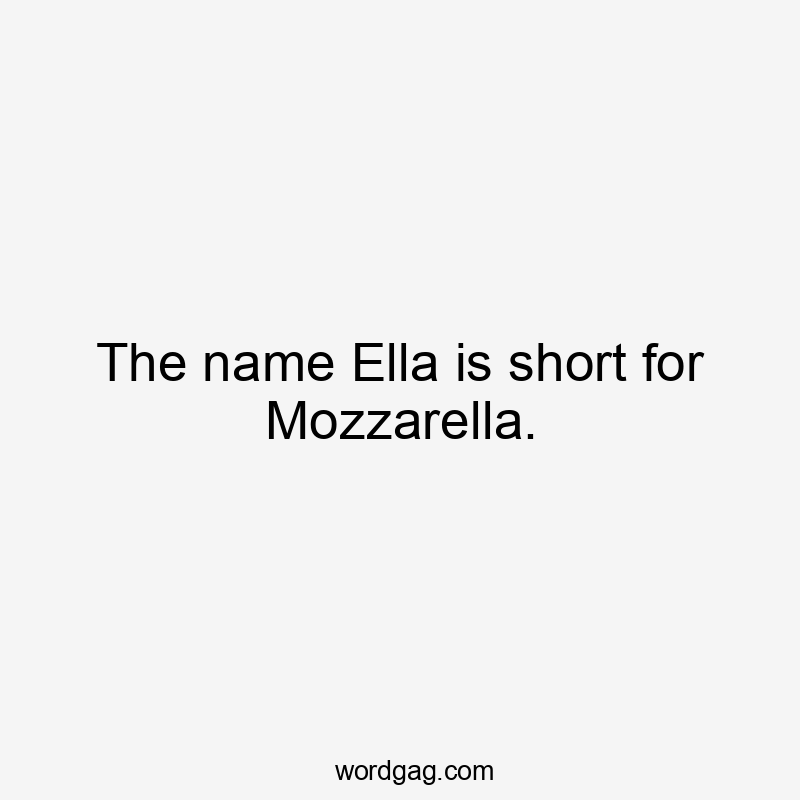 The name Ella is short for Mozzarella.