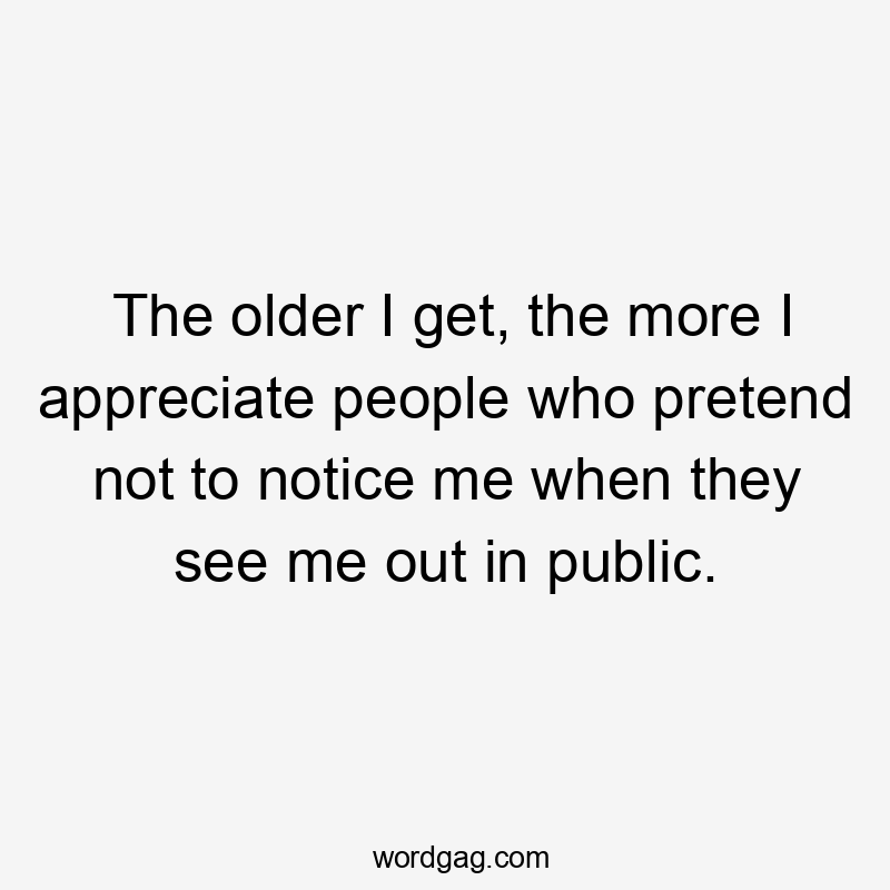 The older I get, the more I appreciate people who pretend not to notice me when they see me out in public.