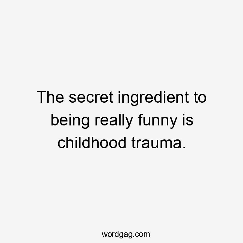 The secret ingredient to being really funny is childhood trauma.