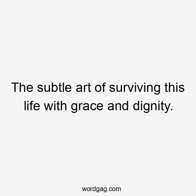 The subtle art of surviving this life with grace and dignity.