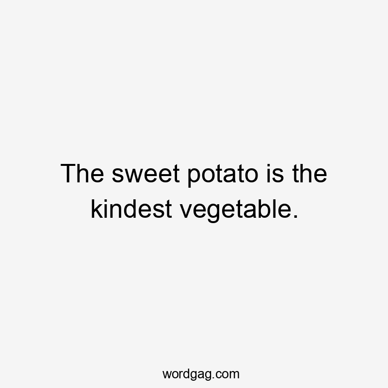 The sweet potato is the kindest vegetable.