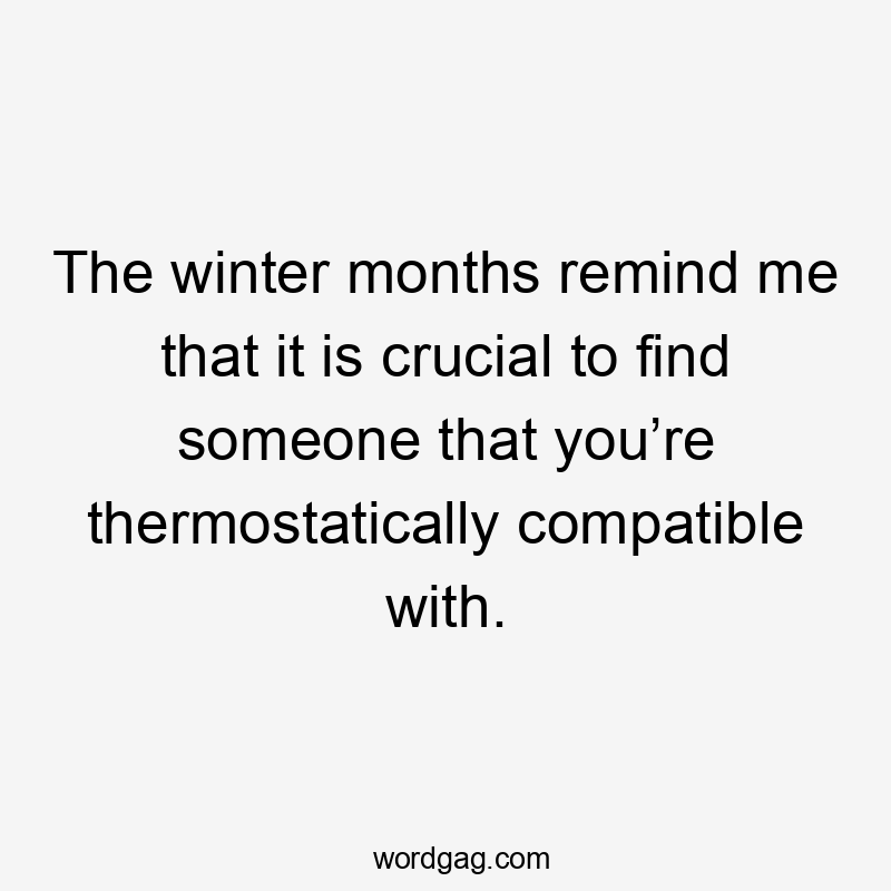 The winter months remind me that it is crucial to find someone that you’re thermostatically compatible with.