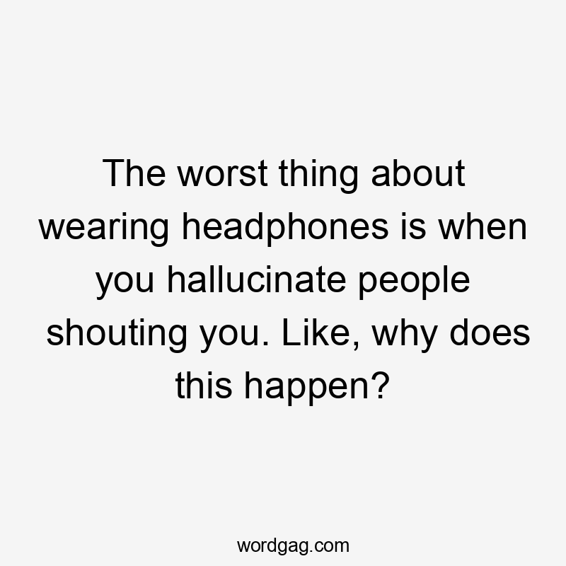 The worst thing about wearing headphones is when you hallucinate people shouting you. Like, why does this happen?