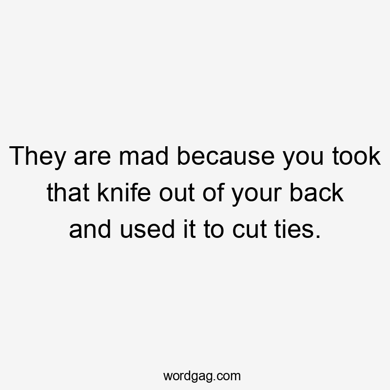 They are mad because you took that knife out of your back and used it to cut ties.