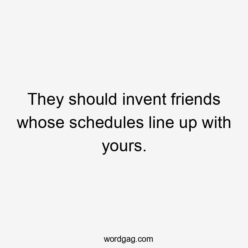 They should invent friends whose schedules line up with yours.