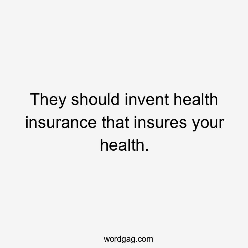 They should invent health insurance that insures your health.