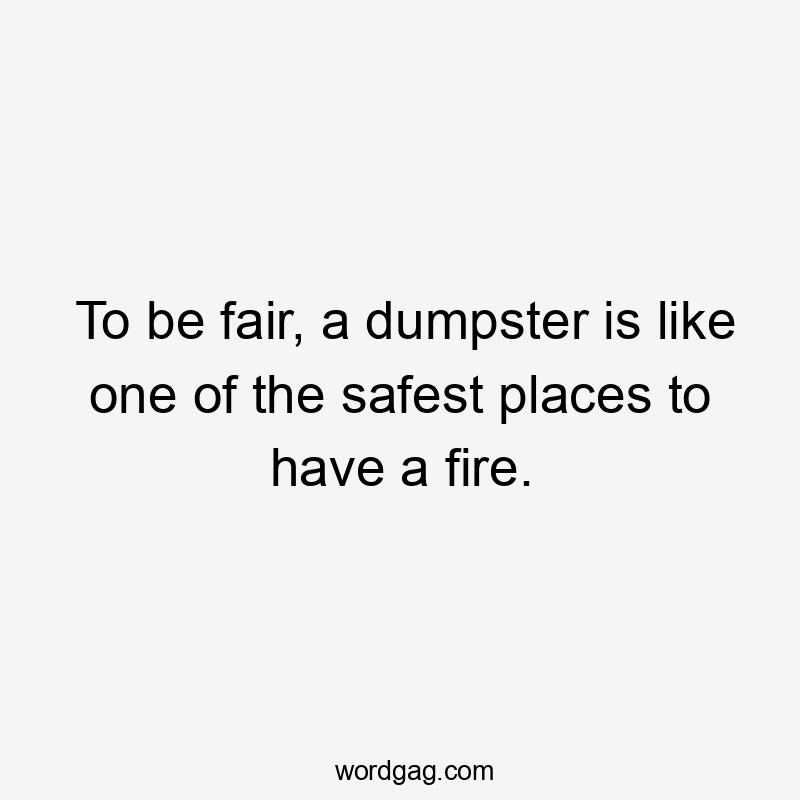 To be fair, a dumpster is like one of the safest places to have a fire.