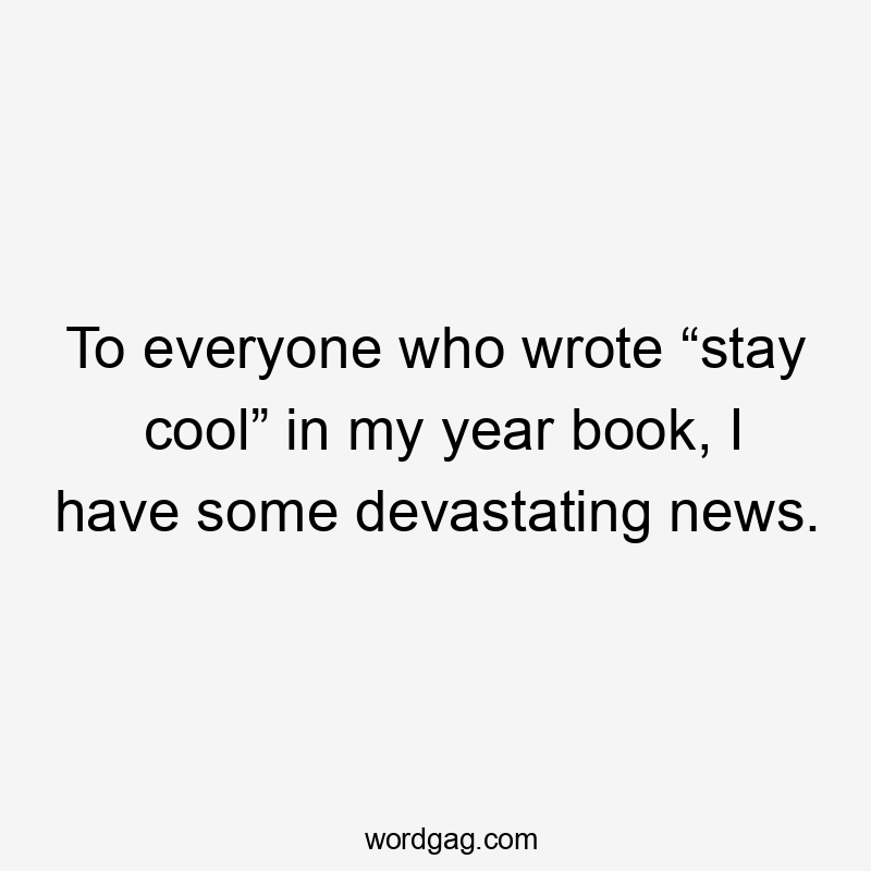 To everyone who wrote “stay cool” in my year book, I have some devastating news.