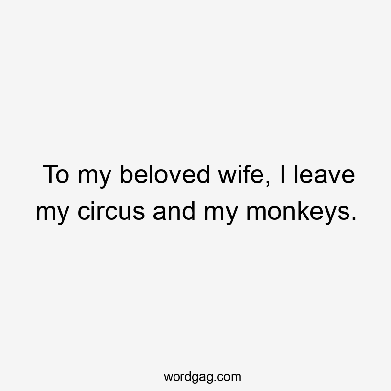 To my beloved wife, I leave my circus and my monkeys.