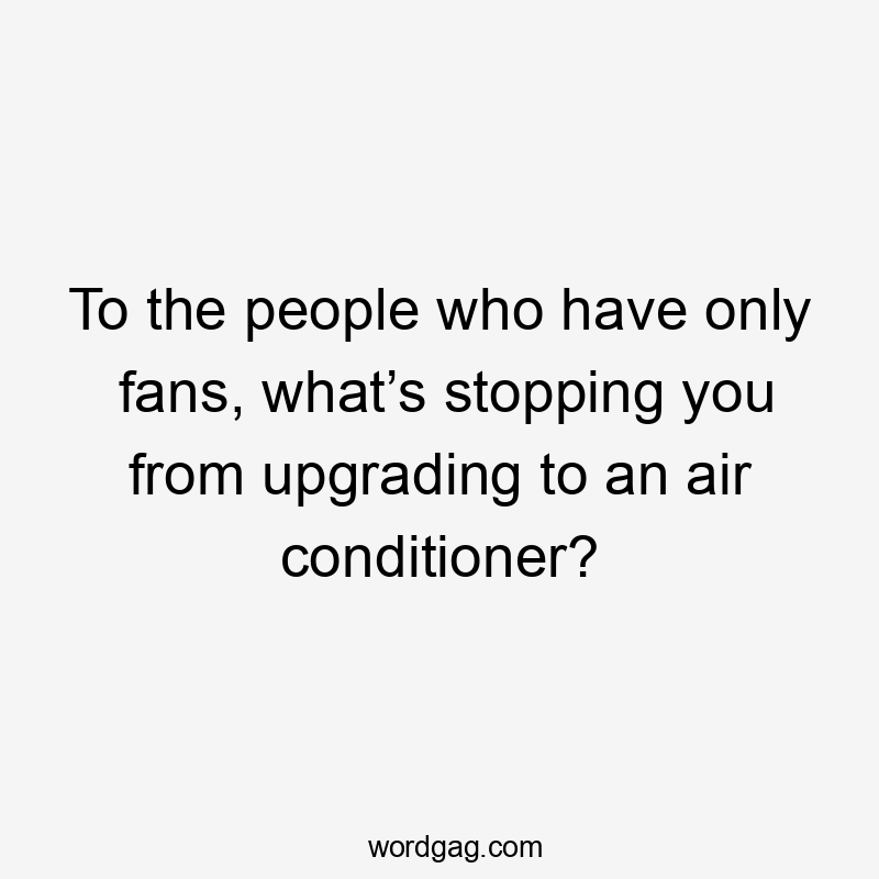 To the people who have only fans, what’s stopping you from upgrading to an air conditioner?