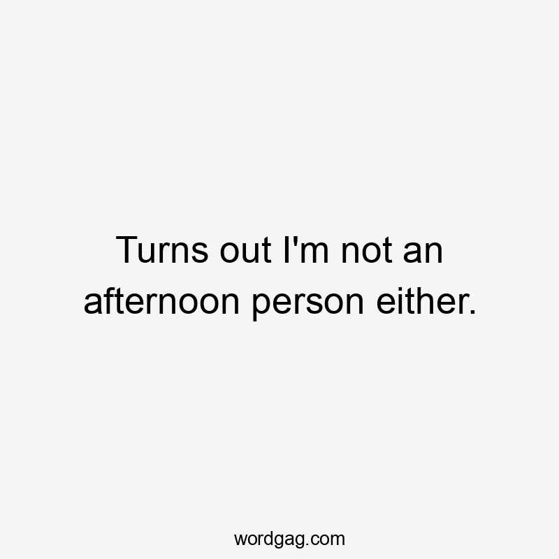 Turns out I'm not an afternoon person either.