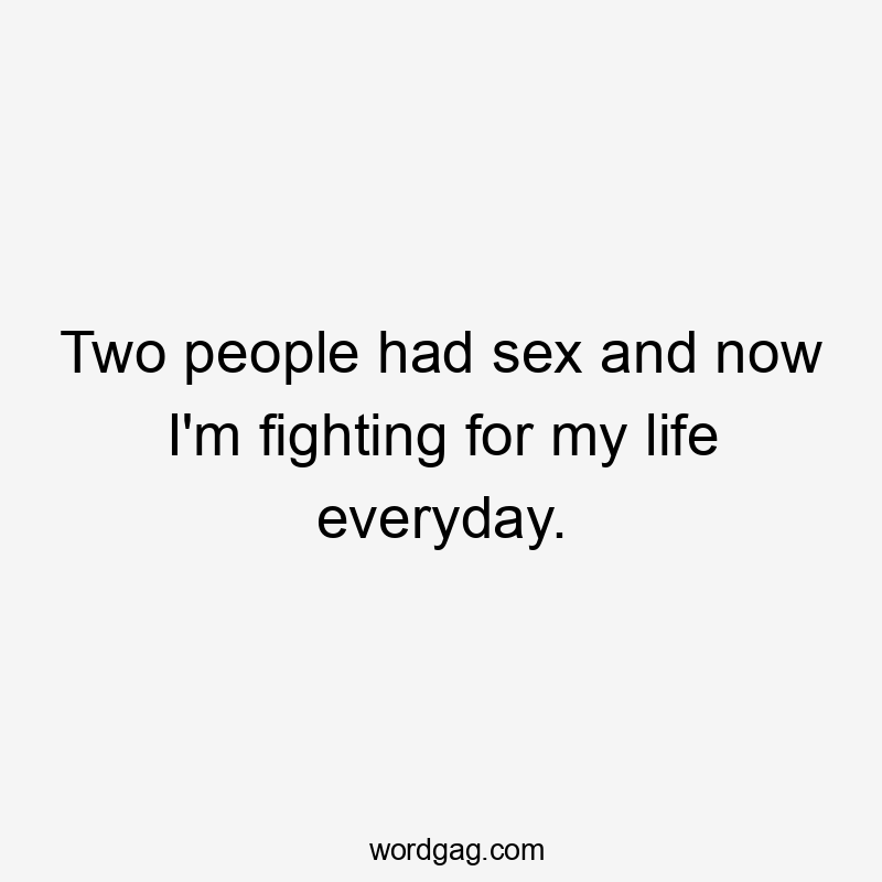 Two people had sex and now I'm fighting for my life everyday.