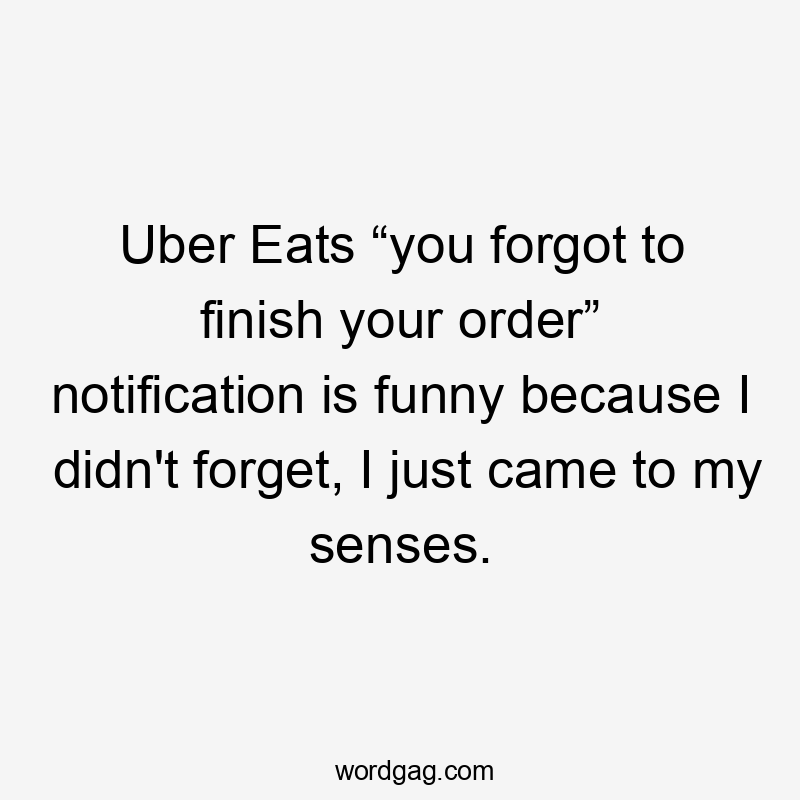 Uber Eats “you forgot to finish your order” notification is funny because I didn't forget, I just came to my senses.