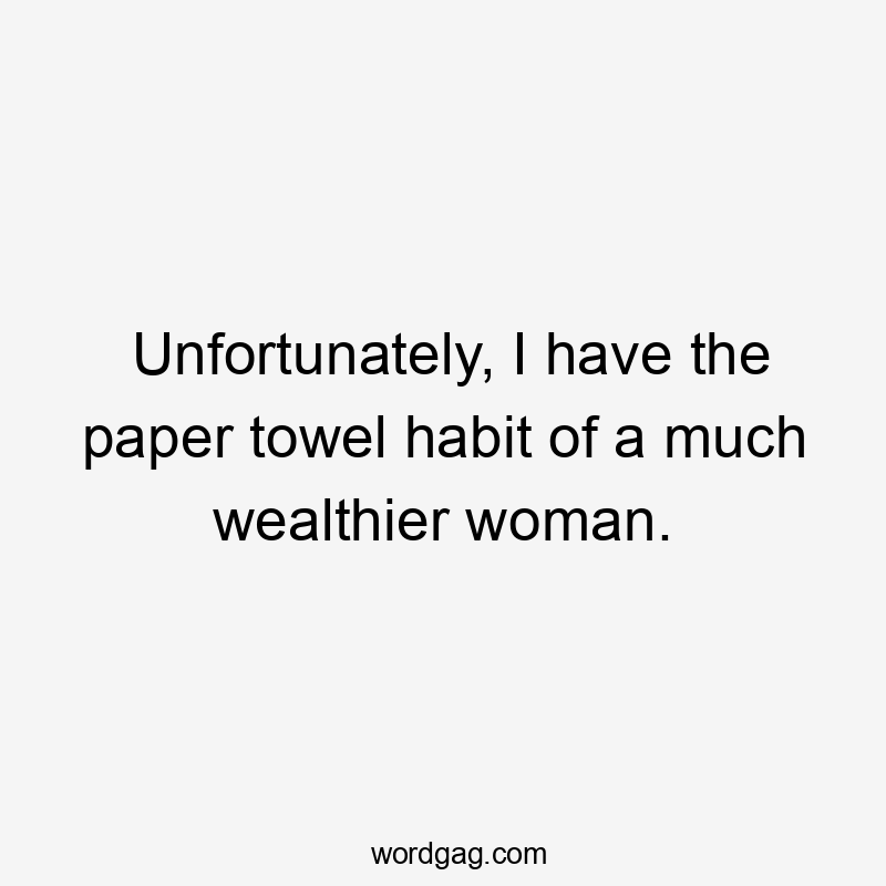 Unfortunately, I have the paper towel habit of a much wealthier woman.