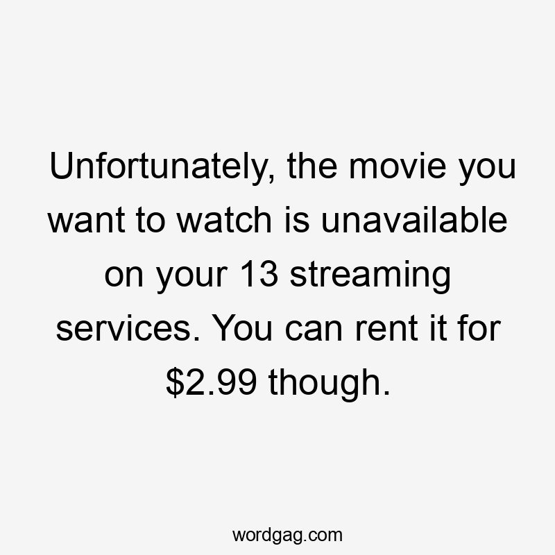 Unfortunately, the movie you want to watch is unavailable on your 13 streaming services. You can rent it for $2.99 though.