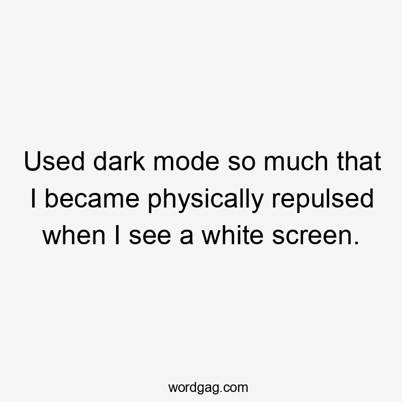 Used dark mode so much that I became physically repulsed when I see a white screen.