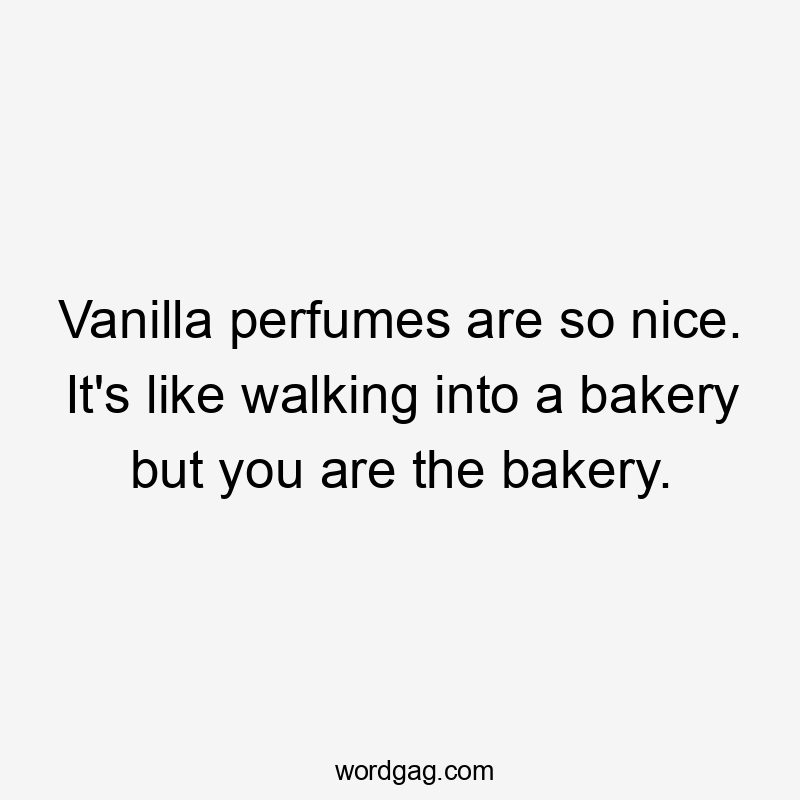 Vanilla perfumes are so nice. It's like walking into a bakery but you are the bakery.