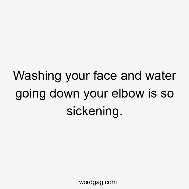 Washing your face and water going down your elbow is so sickening.