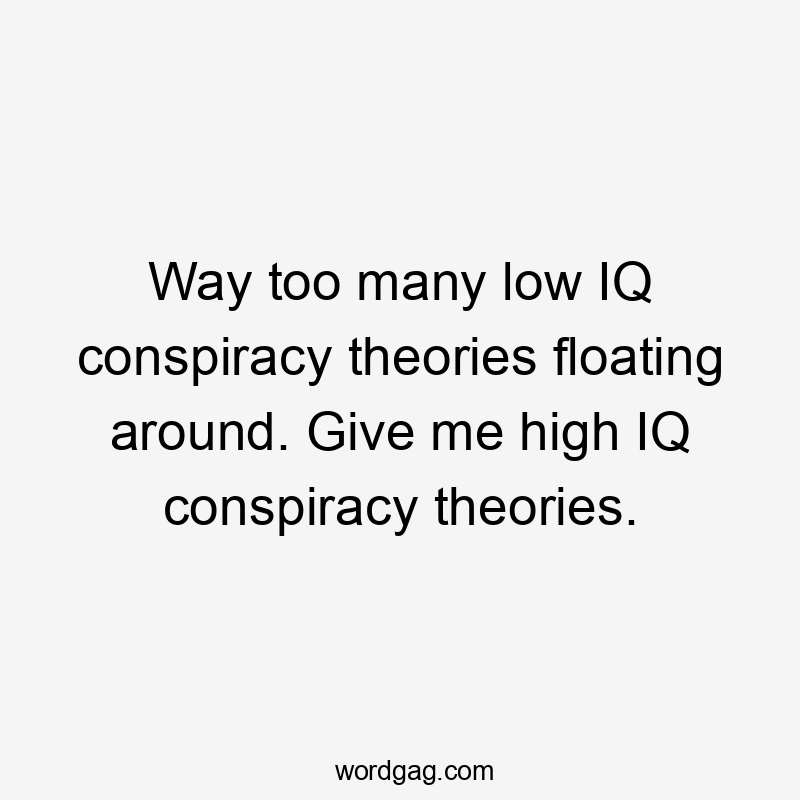 Way too many low IQ conspiracy theories floating around. Give me high IQ conspiracy theories.