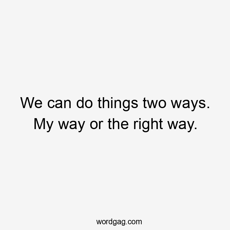 We can do things two ways. My way or the right way.