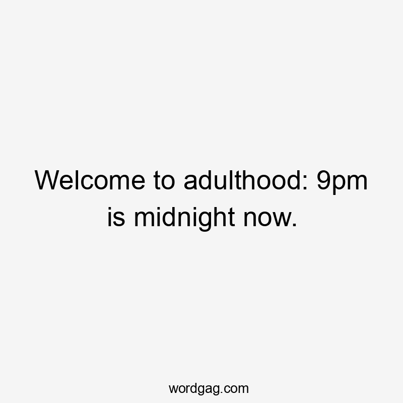 Welcome to adulthood: 9pm is midnight now.