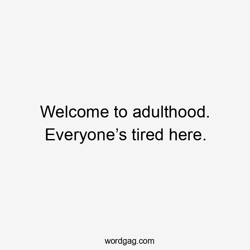 Welcome to adulthood. Everyone’s tired here.