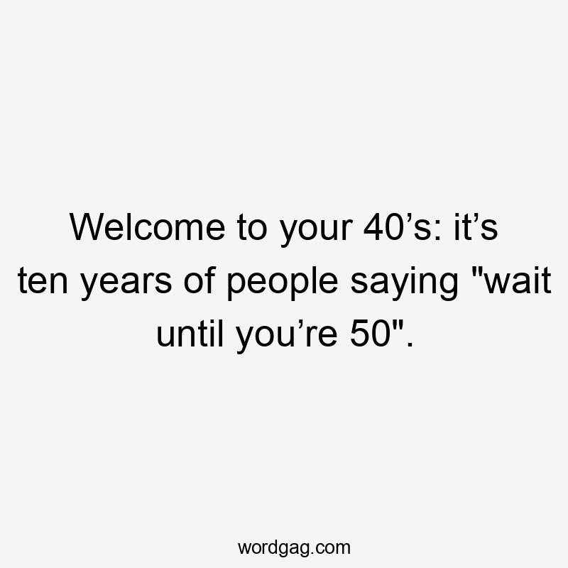 Welcome to your 40’s: it’s ten years of people saying "wait until you’re 50".