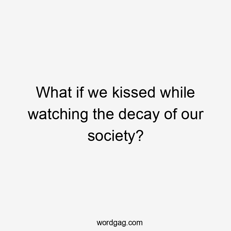 What if we kissed while watching the decay of our society?