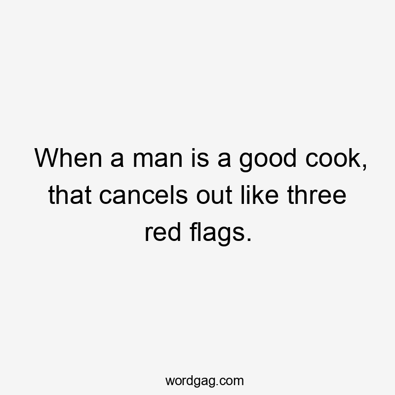 When a man is a good cook, that cancels out like three red flags.