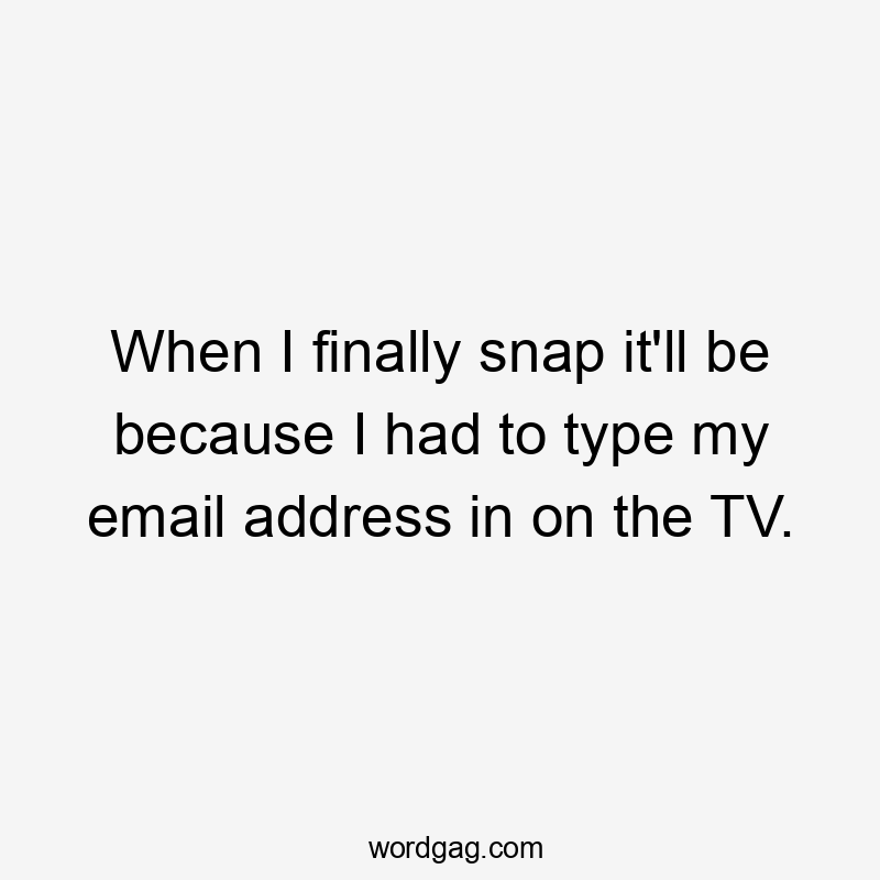 When I finally snap it'll be because I had to type my email address in on the TV.