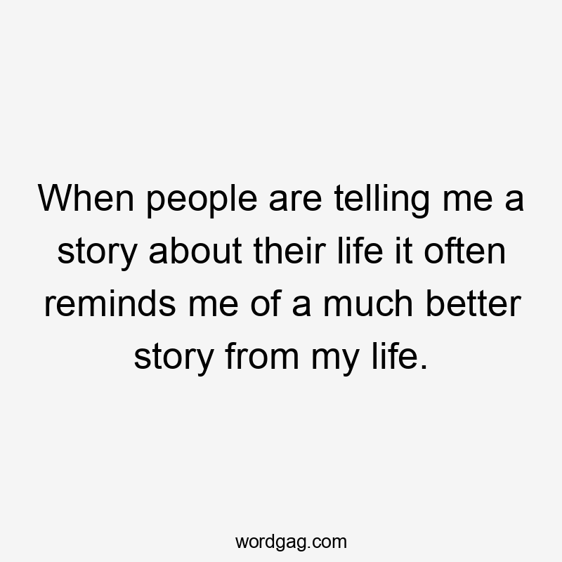 When people are telling me a story about their life it often reminds me of a much better story from my life.