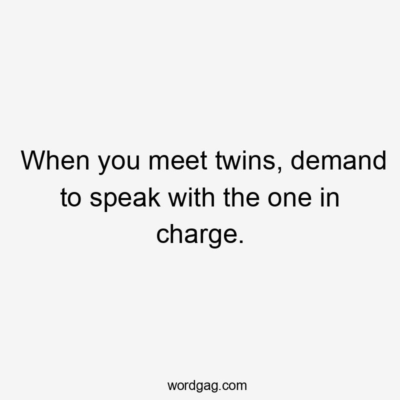 When you meet twins, demand to speak with the one in charge.