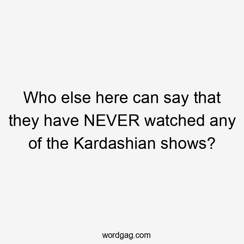 Who else here can say that they have NEVER watched any of the Kardashian shows?