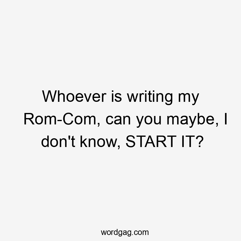 Whoever is writing my Rom-Com, can you maybe, I don't know, START IT?